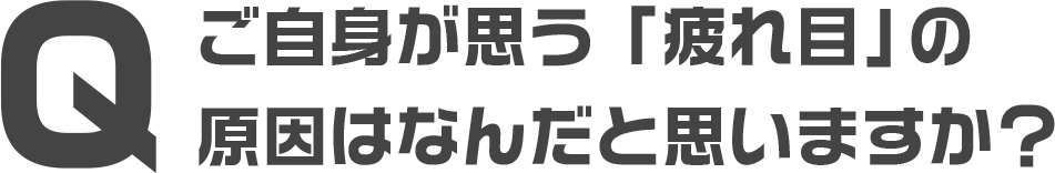 ご自身が思う「疲れ目」の 原因はなんだと思いますか?